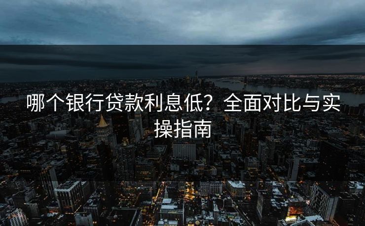 哪个银行贷款利息低？全面对比与实操指南
