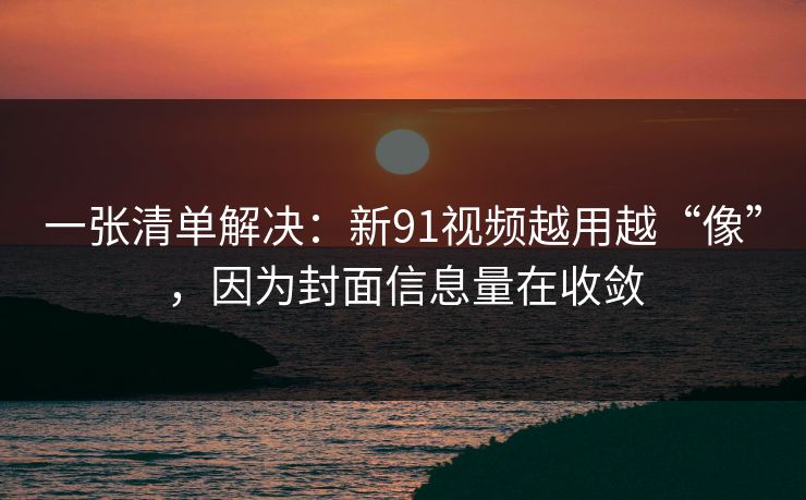 一张清单解决：新91视频越用越“像”，因为封面信息量在收敛