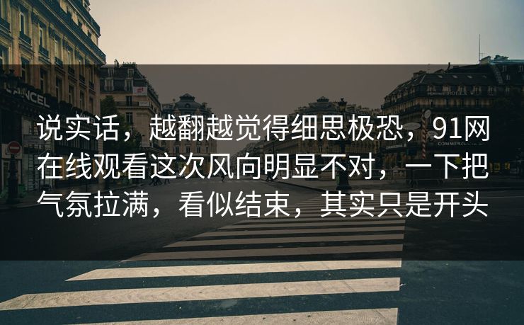 说实话，越翻越觉得细思极恐，91网在线观看这次风向明显不对，一下把气氛拉满，看似结束，其实只是开头