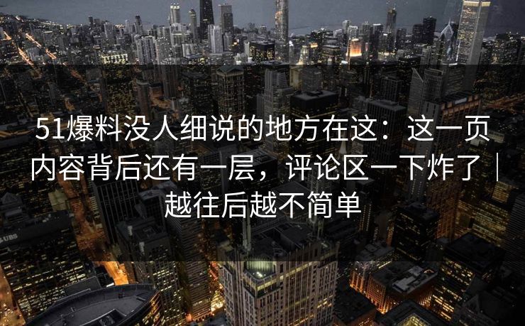 51爆料没人细说的地方在这:这一页内容背后还有一层,评论区一下炸了|越往后越不简单 51爆料没人细说的地方在这:这一页内容背后还有一层,评论区一下炸了|越往后越不简单