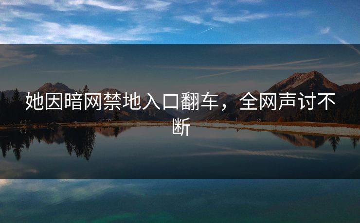 她因暗网禁地入口翻车，全网声讨不断