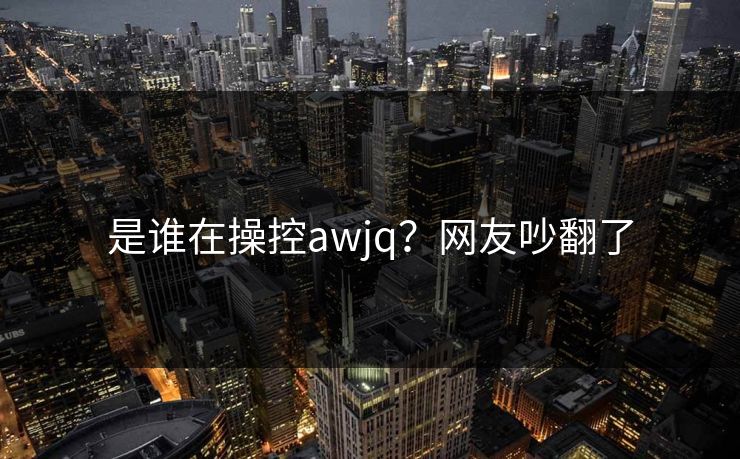 是谁在操控awjq？网友吵翻了