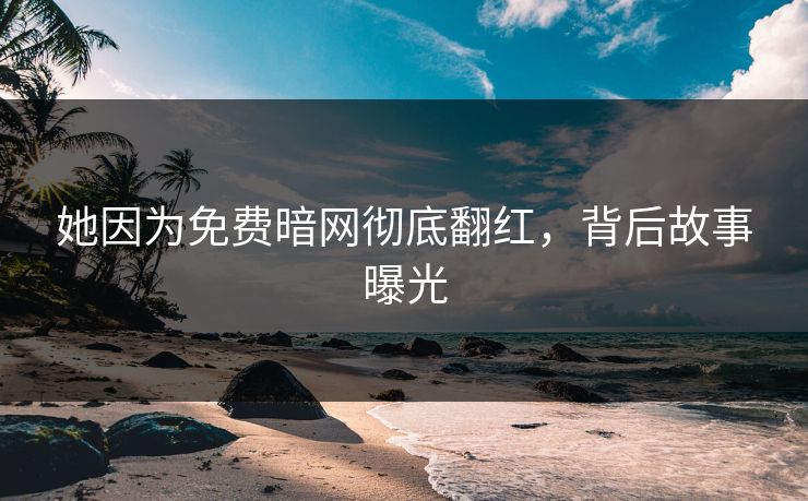 她因为免费暗网彻底翻红，背后故事曝光