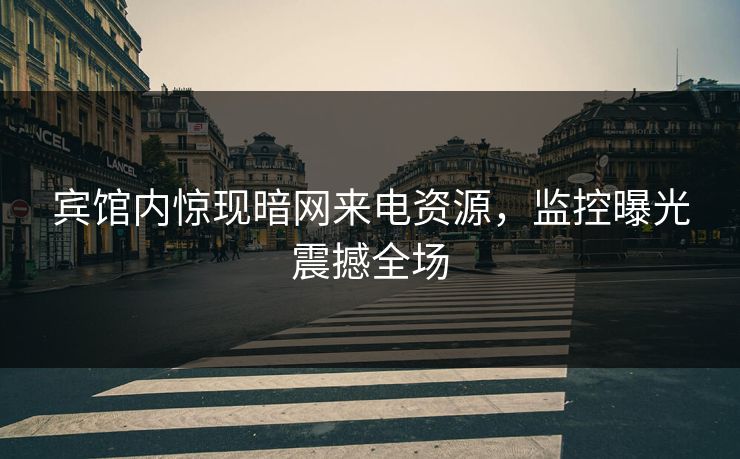 宾馆内惊现暗网来电资源，监控曝光震撼全场