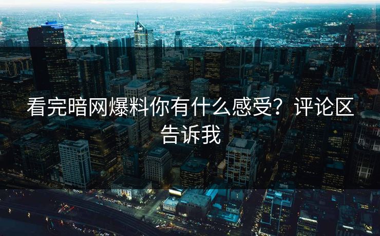 看完暗网爆料你有什么感受？评论区告诉我