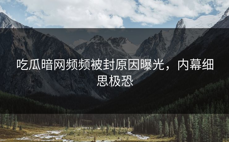 吃瓜暗网频频被封原因曝光，内幕细思极恐