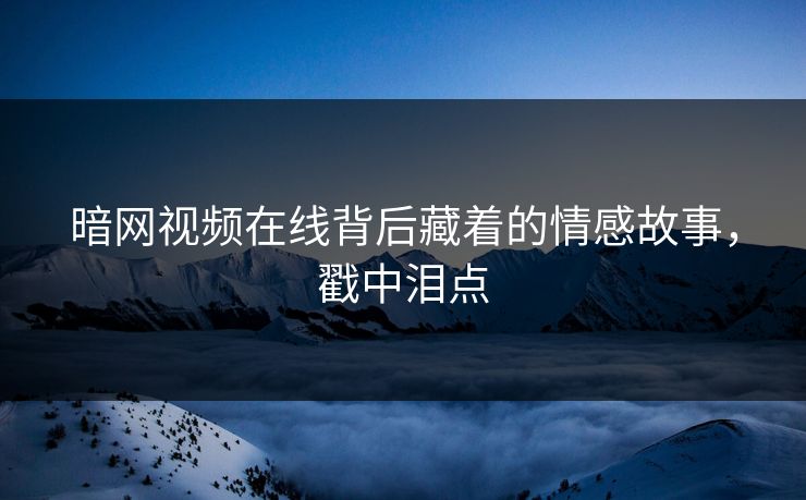 暗网视频在线背后藏着的情感故事，戳中泪点