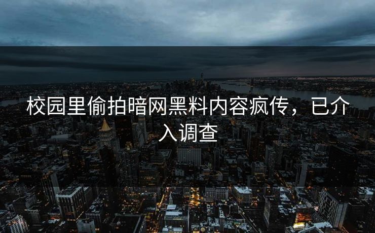 校园里偷拍暗网黑料内容疯传，已介入调查