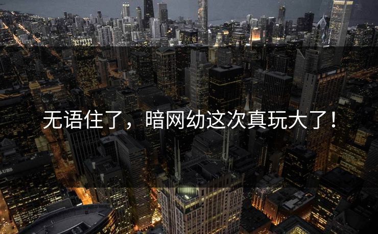 无语住了，暗网幼这次真玩大了！