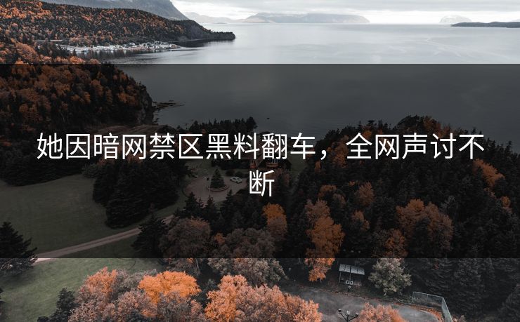 她因暗网禁区黑料翻车，全网声讨不断