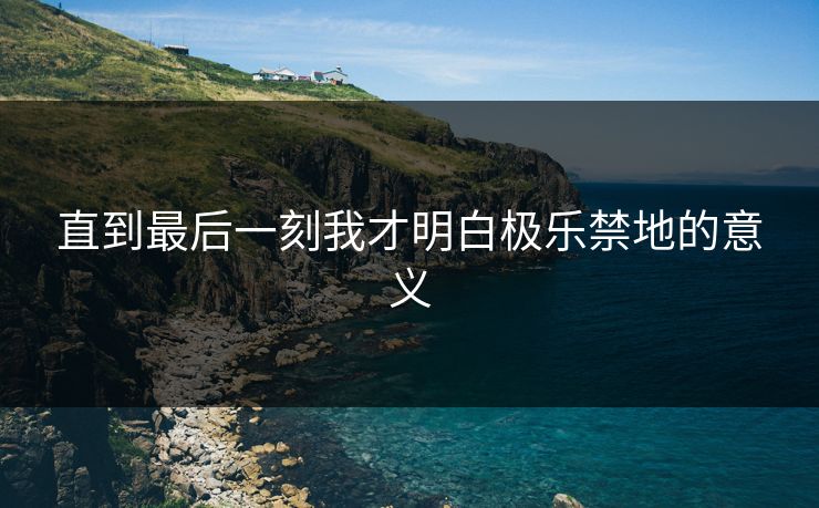 直到最后一刻我才明白极乐禁地的意义