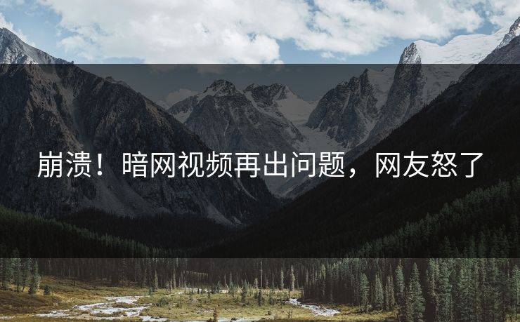 崩溃！暗网视频再出问题，网友怒了