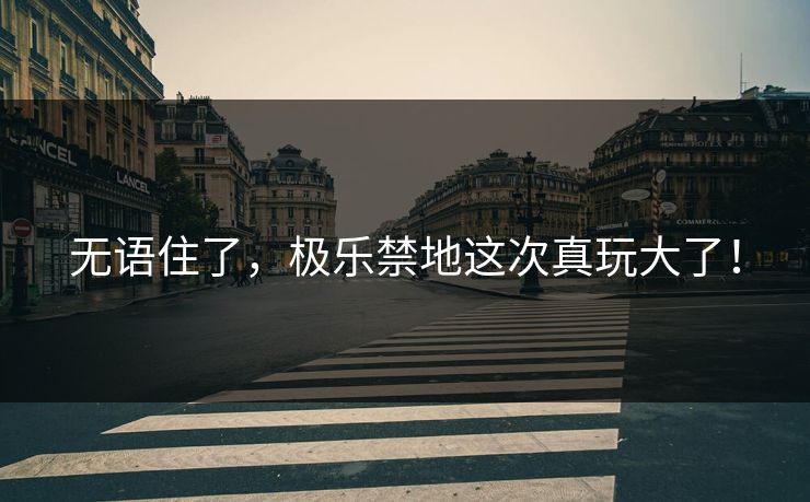 无语住了，极乐禁地这次真玩大了！
