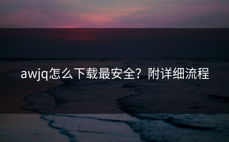 awjq怎么下载最安全？附详细流程