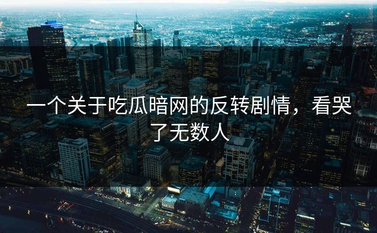 一个关于吃瓜暗网的反转剧情，看哭了无数人