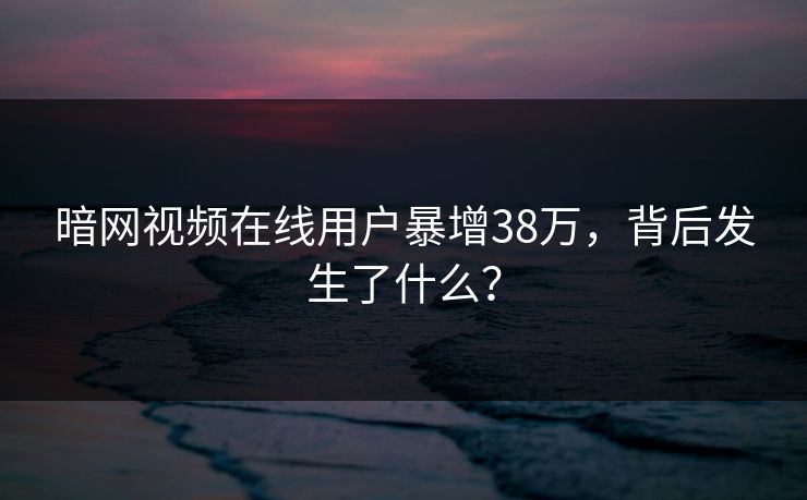 暗网视频在线用户暴增38万，背后发生了什么？