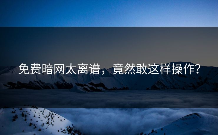 免费暗网太离谱，竟然敢这样操作？