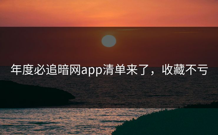 年度必追暗网app清单来了，收藏不亏