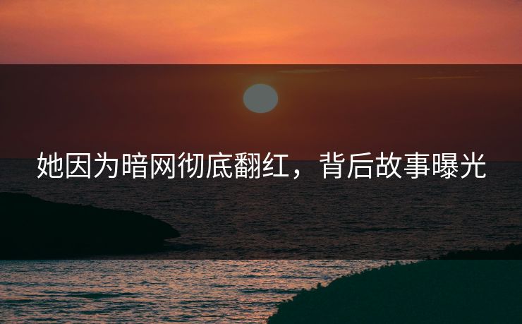 她因为暗网彻底翻红，背后故事曝光