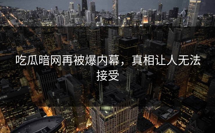 吃瓜暗网再被爆内幕，真相让人无法接受