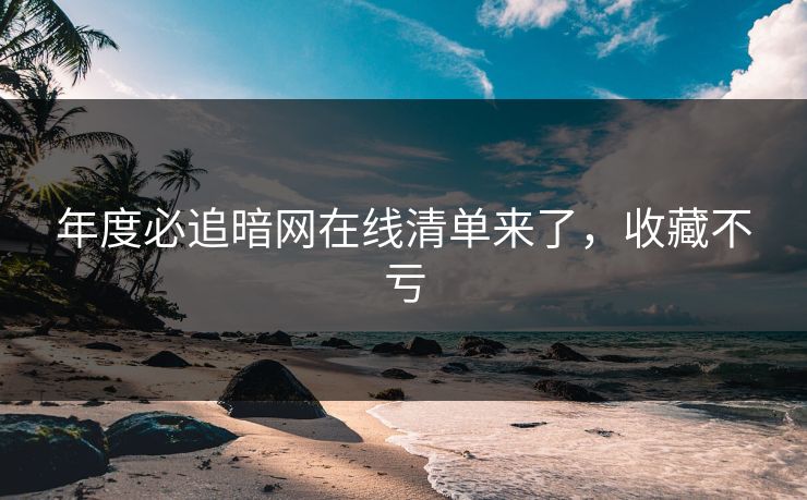 年度必追暗网在线清单来了，收藏不亏