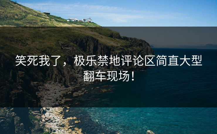 笑死我了，极乐禁地评论区简直大型翻车现场！