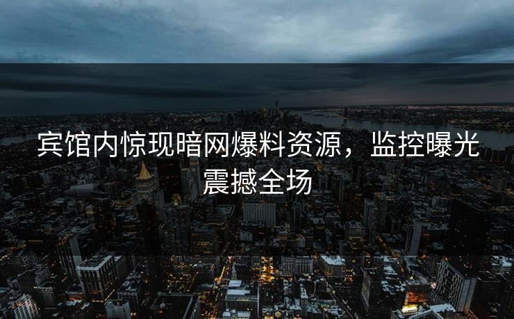 宾馆内惊现暗网爆料资源，监控曝光震撼全场