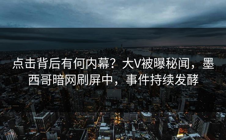 点击背后有何内幕？大V被曝秘闻，墨西哥暗网刷屏中，事件持续发酵