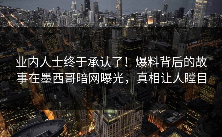 业内人士终于承认了！爆料背后的故事在墨西哥暗网曝光，真相让人瞠目