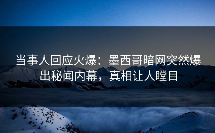 当事人回应火爆：墨西哥暗网突然爆出秘闻内幕，真相让人瞠目