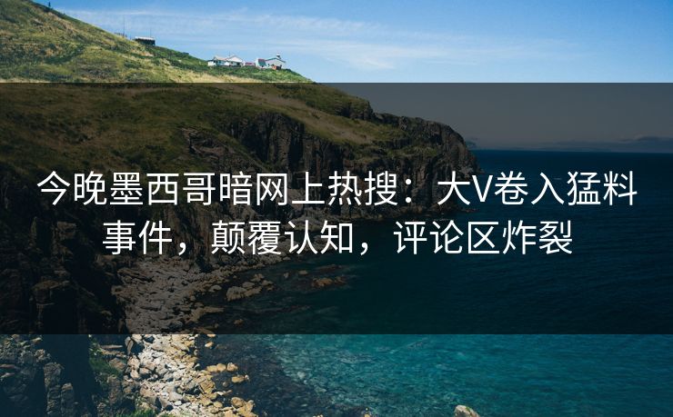今晚墨西哥暗网上热搜：大V卷入猛料事件，颠覆认知，评论区炸裂
