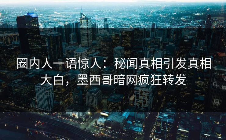 圈内人一语惊人：秘闻真相引发真相大白，墨西哥暗网疯狂转发