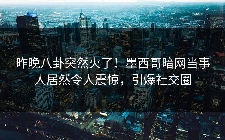 昨晚八卦突然火了！墨西哥暗网当事人居然令人震惊，引爆社交圈