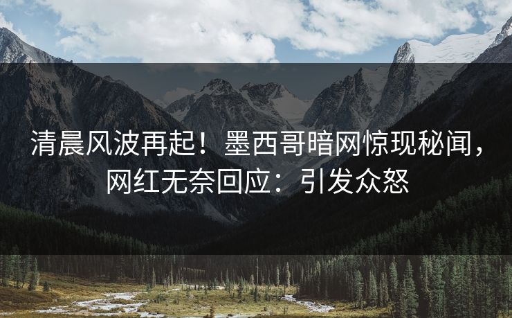 清晨风波再起！墨西哥暗网惊现秘闻，网红无奈回应：引发众怒