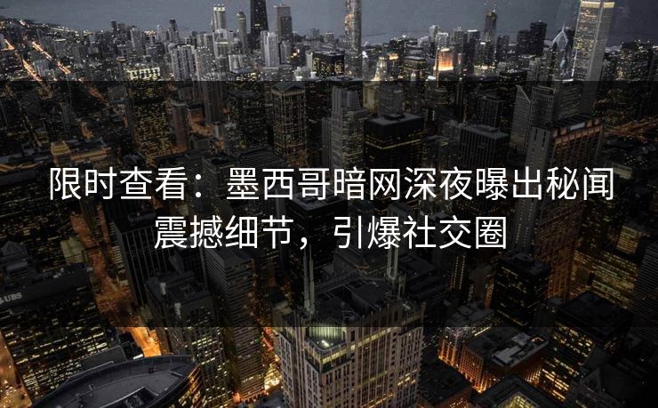 限时查看：墨西哥暗网深夜曝出秘闻震撼细节，引爆社交圈