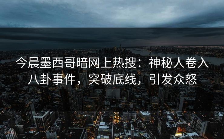 今晨墨西哥暗网上热搜：神秘人卷入八卦事件，突破底线，引发众怒