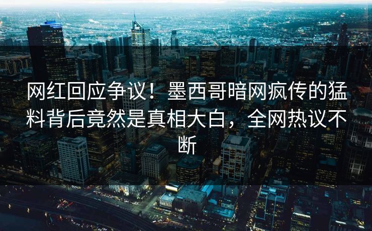 网红回应争议！墨西哥暗网疯传的猛料背后竟然是真相大白，全网热议不断