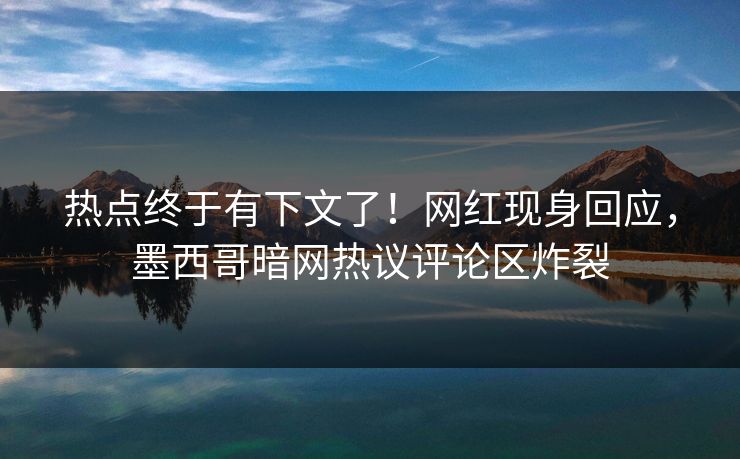 热点终于有下文了！网红现身回应，墨西哥暗网热议评论区炸裂