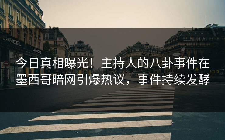 今日真相曝光！主持人的八卦事件在墨西哥暗网引爆热议，事件持续发酵