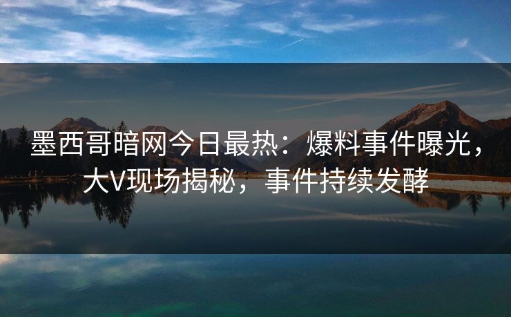 墨西哥暗网今日最热：爆料事件曝光，大V现场揭秘，事件持续发酵