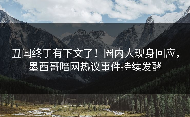 丑闻终于有下文了！圈内人现身回应，墨西哥暗网热议事件持续发酵