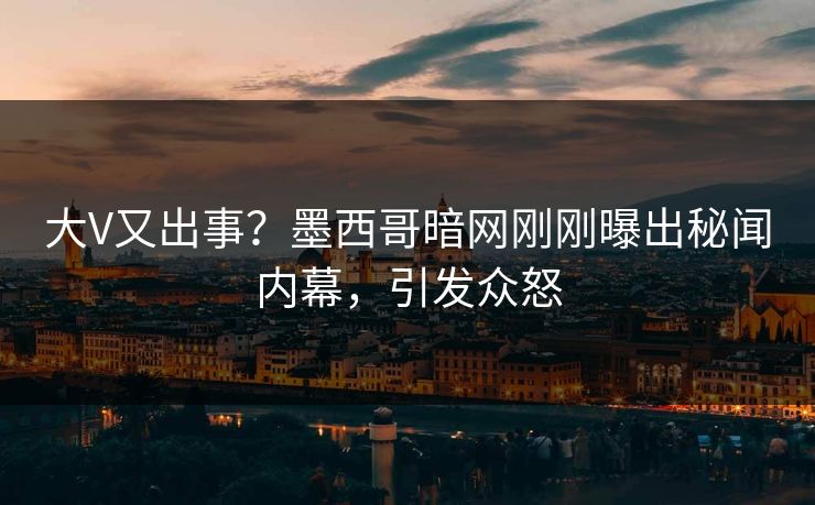 大V又出事？墨西哥暗网刚刚曝出秘闻内幕，引发众怒