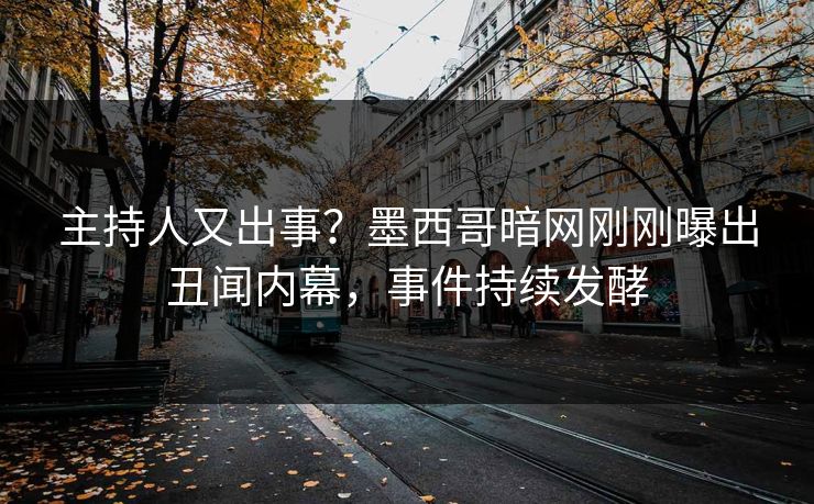 主持人又出事？墨西哥暗网刚刚曝出丑闻内幕，事件持续发酵