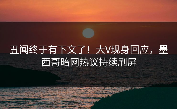 丑闻终于有下文了！大V现身回应，墨西哥暗网热议持续刷屏