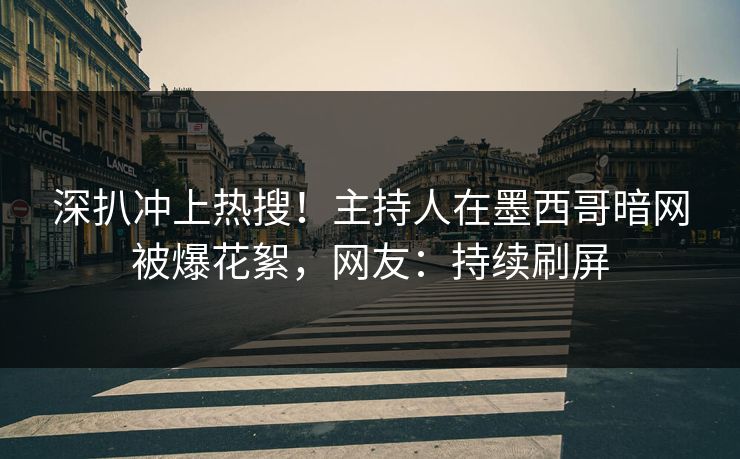 深扒冲上热搜！主持人在墨西哥暗网被爆花絮，网友：持续刷屏