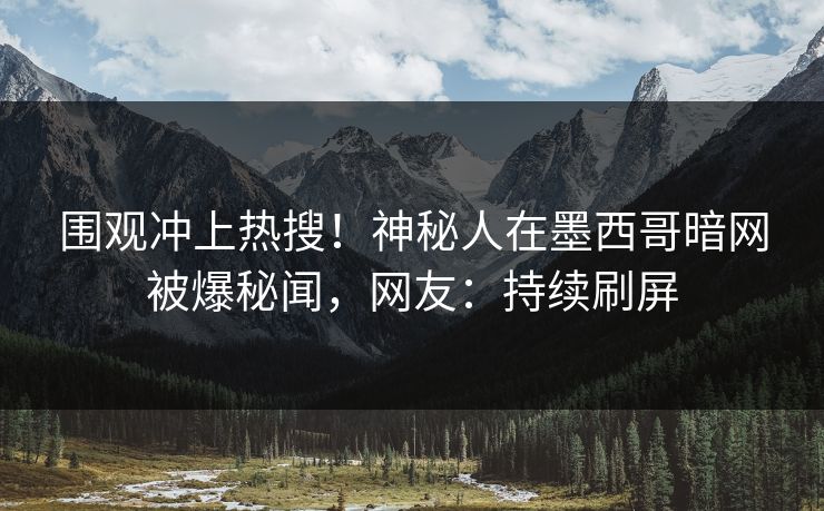 围观冲上热搜！神秘人在墨西哥暗网被爆秘闻，网友：持续刷屏