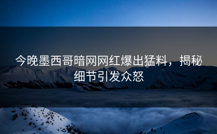 今晚墨西哥暗网网红爆出猛料，揭秘细节引发众怒