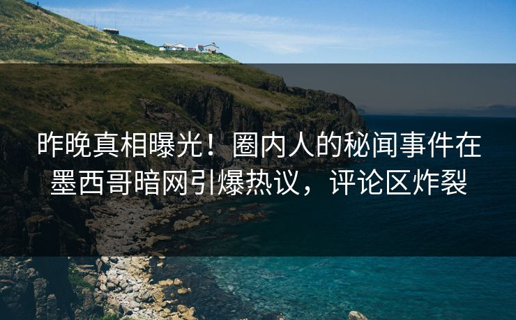 昨晚真相曝光！圈内人的秘闻事件在墨西哥暗网引爆热议，评论区炸裂