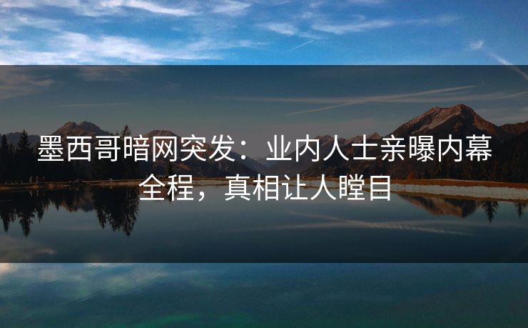 墨西哥暗网突发：业内人士亲曝内幕全程，真相让人瞠目