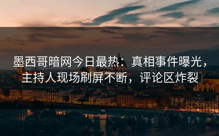 墨西哥暗网今日最热：真相事件曝光，主持人现场刷屏不断，评论区炸裂